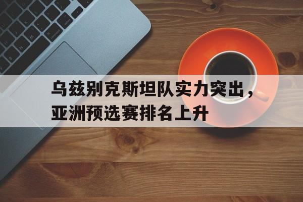乌兹别克斯坦队实力突出，亚洲预选赛排名上升